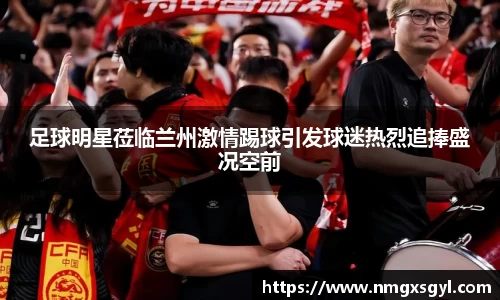 足球明星莅临兰州激情踢球引发球迷热烈追捧盛况空前