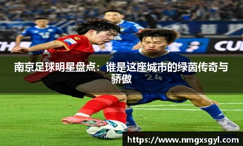 南京足球明星盘点：谁是这座城市的绿茵传奇与骄傲