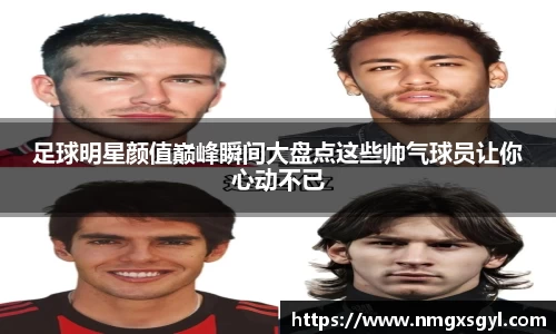 足球明星颜值巅峰瞬间大盘点这些帅气球员让你心动不已
