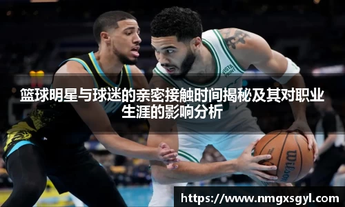 篮球明星与球迷的亲密接触时间揭秘及其对职业生涯的影响分析